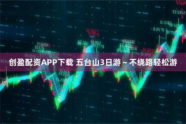 创盈配资APP下载 五台山3日游～不绕路轻松游