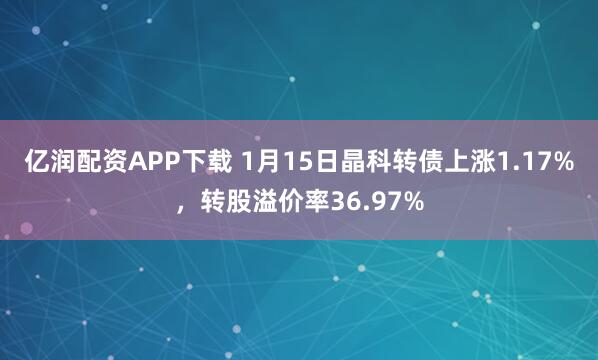 亿润配资APP下载 1月15日晶科转债上涨1.17%，转股溢价率36.97%