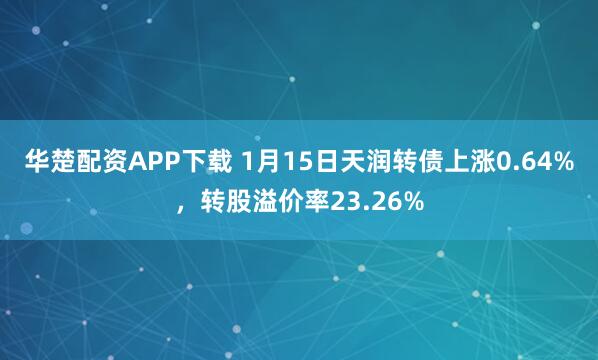 华楚配资APP下载 1月15日天润转债上涨0.64%，转股溢价率23.26%