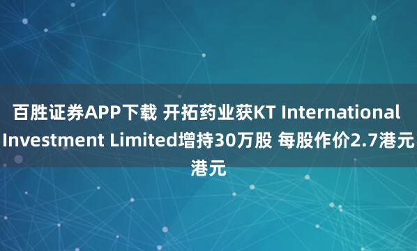 百胜证券APP下载 开拓药业获KT International Investment Limited增持30万股 每股作价2.7港元