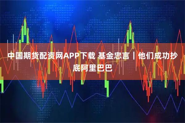 中国期货配资网APP下载 基金忠言｜他们成功抄底阿里巴巴