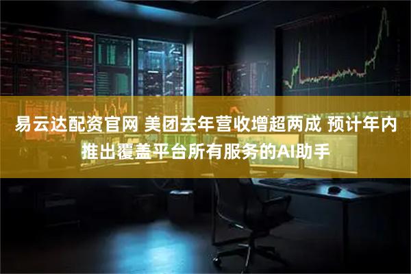 易云达配资官网 美团去年营收增超两成 预计年内推出覆盖平台所有服务的AI助手