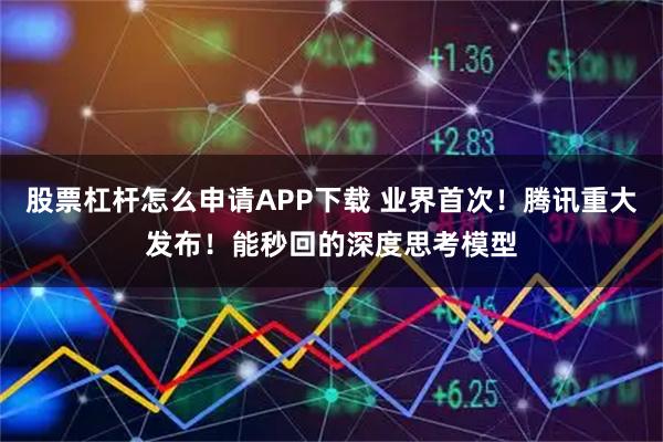 股票杠杆怎么申请APP下载 业界首次！腾讯重大发布！能秒回的深度思考模型