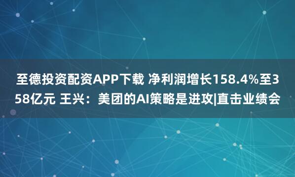 至德投资配资APP下载 净利润增长158.4%至358亿元 王兴：美团的AI策略是进攻|直击业绩会