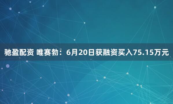 驰盈配资 唯赛勃：6月20日获融资买入75.15万元