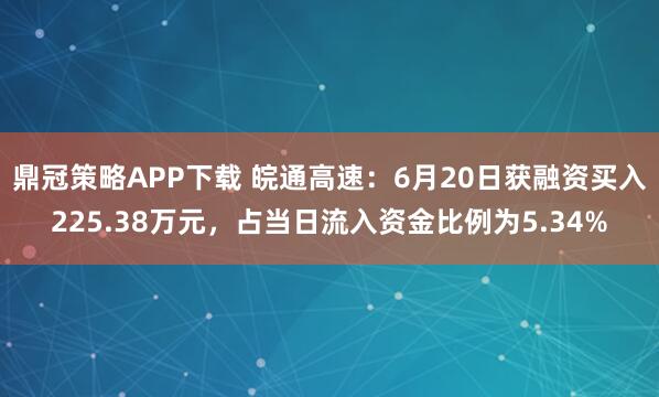 鼎冠策略APP下载 皖通高速：6月20日获融资买入225.38万元，占当日流入资金比例为5.34%