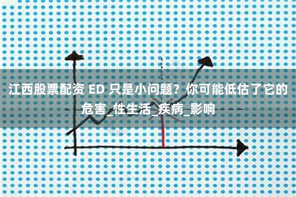 江西股票配资 ED 只是小问题？你可能低估了它的危害_性生活_疾病_影响