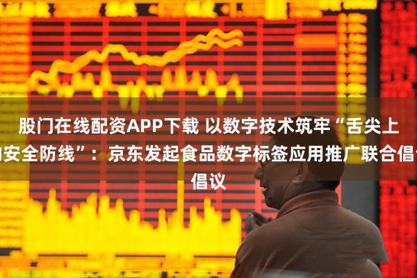 股门在线配资APP下载 以数字技术筑牢“舌尖上的安全防线”：京东发起食品数字标签应用推广联合倡议