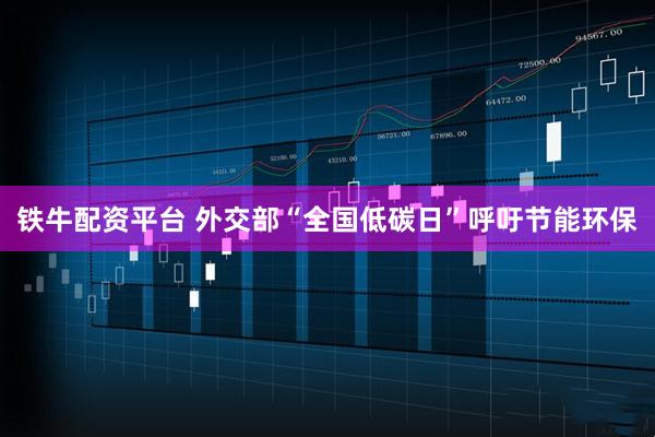 铁牛配资平台 外交部“全国低碳日”呼吁节能环保