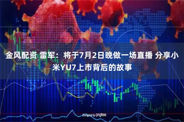 金风配资 雷军：将于7月2日晚做一场直播 分享小米YU7上市背后的故事