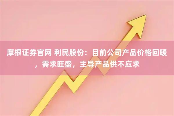 摩根证券官网 利民股份：目前公司产品价格回暖，需求旺盛，主导产品供不应求