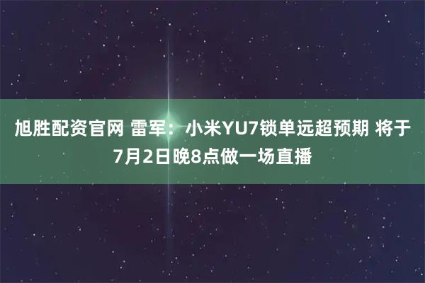 旭胜配资官网 雷军：小米YU7锁单远超预期 将于7月2日晚8点做一场直播