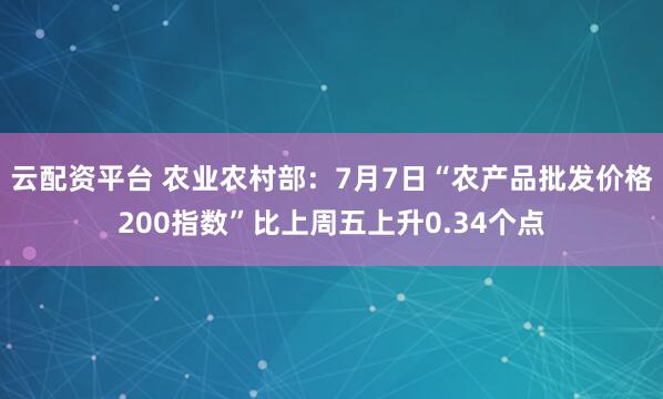 云配资平台 农业农村部：7月7日“农产品批发价格200指数”比上周五上升0.34个点