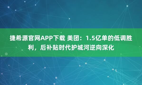 捷希源官网APP下载 美团：1.5亿单的低调胜利，后补贴时代护城河逆向深化