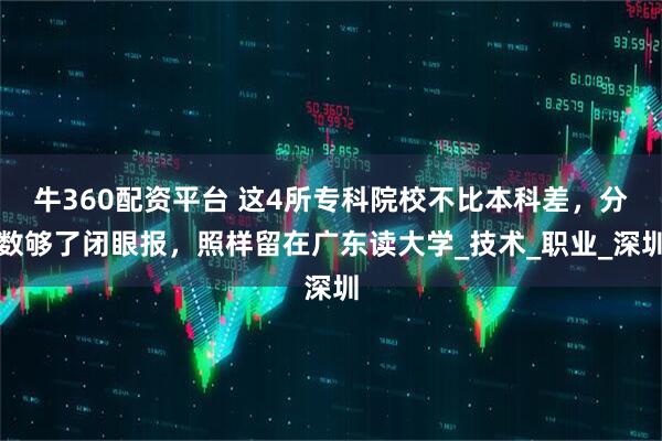 牛360配资平台 这4所专科院校不比本科差，分数够了闭眼报，照样留在广东读大学_技术_职业_深圳