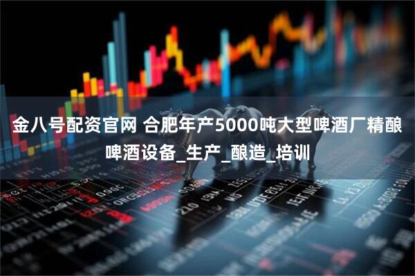 金八号配资官网 合肥年产5000吨大型啤酒厂精酿啤酒设备_生产_酿造_培训