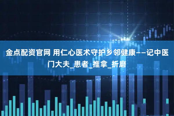 金点配资官网 用仁心医术守护乡邻健康——记中医门大夫_患者_推拿_折磨