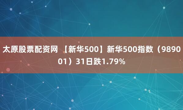 太原股票配资网 【新华500】新华500指数（989001）31日跌1.79%