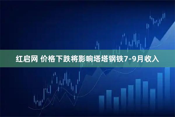 红启网 价格下跌将影响塔塔钢铁7-9月收入