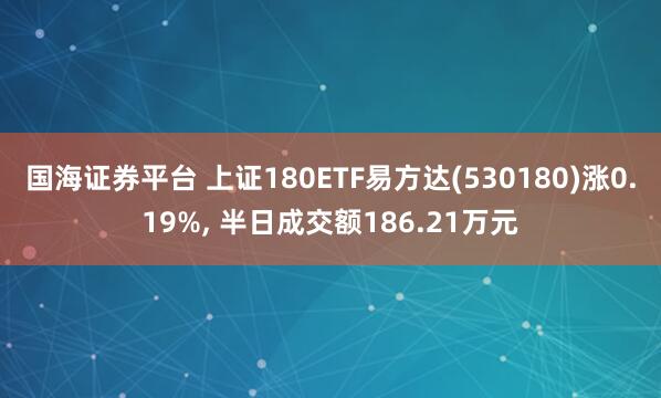 国海证券平台 上证180ETF易方达(530180)涨0.19%, 半日成交额186.21万元