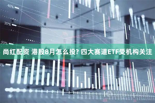 尚红配资 港股8月怎么投? 四大赛道ETF受机构关注