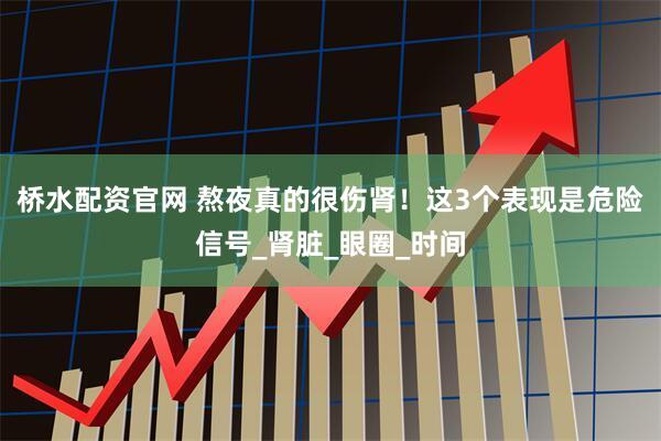 桥水配资官网 熬夜真的很伤肾！这3个表现是危险信号_肾脏_眼圈_时间