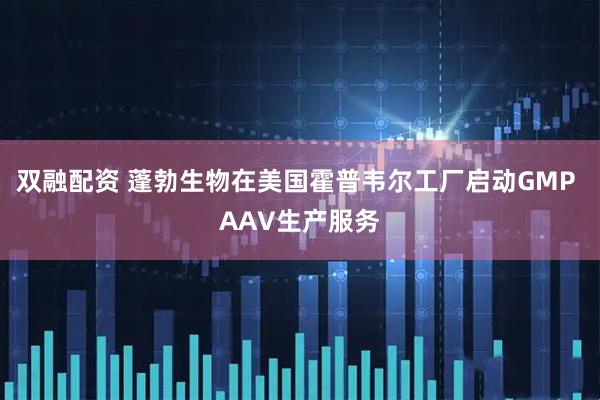 双融配资 蓬勃生物在美国霍普韦尔工厂启动GMP AAV生产服务