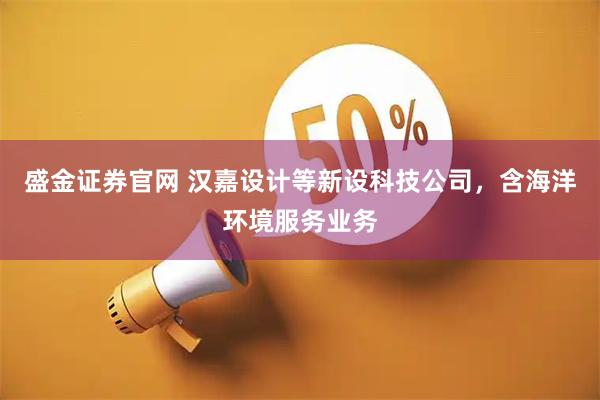 盛金证券官网 汉嘉设计等新设科技公司，含海洋环境服务业务