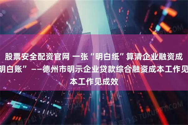 股票安全配资官网 一张“明白纸”算清企业融资成本“明白账” ——德州市明示企业贷款综合融资成本工作见成效