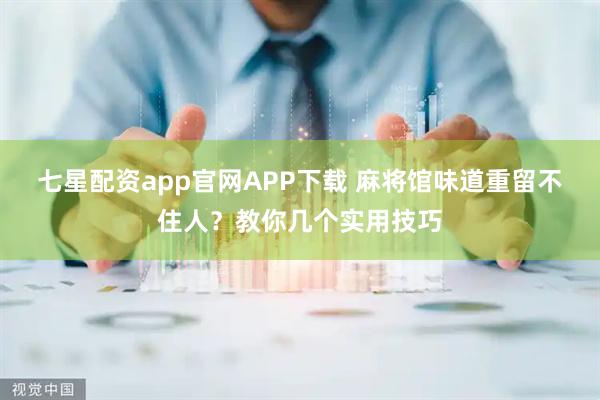 七星配资app官网APP下载 麻将馆味道重留不住人？教你几个实用技巧