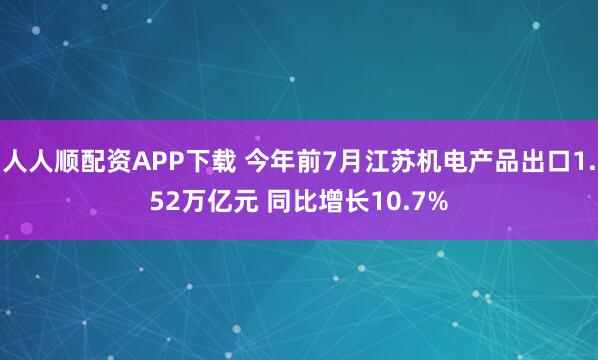 人人顺配资APP下载 今年前7月江苏机电产品出口1.52万亿元 同比增长10.7%