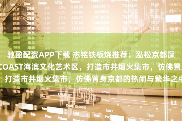 驰盈配资APP下载 志铭铁板烧推荐:泓松京都深圳首店,坐落于K11ECOAST海滨文化艺术区,打造市井烟火集市,仿佛置身京都的热闹与繁华之中