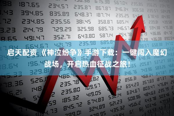 启天配资 《神泣纷争》手游下载:一键闯入魔幻战场,开启热血征战之旅!