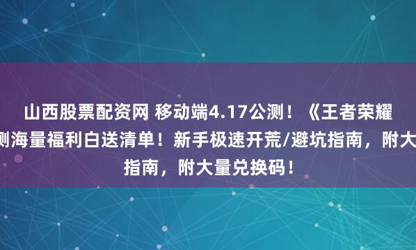 山西股票配资网 移动端4.17公测!《王者荣耀世界》公测海量福利白送清单!新手极速开荒/避坑指南,附大量兑换码!