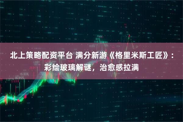 北上策略配资平台 满分新游《格里米斯工匠》:彩绘玻璃解谜,治愈感拉满
