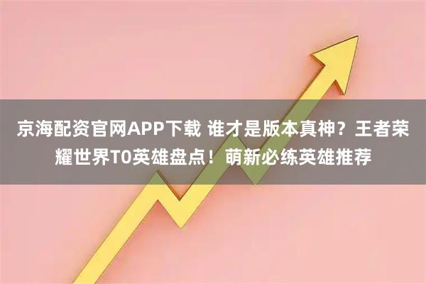 京海配资官网APP下载 谁才是版本真神?王者荣耀世界T0英雄盘点!萌新必练英雄推荐