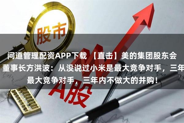 问道管理配资APP下载 【直击】美的集团股东会，近200人参加！董事长方洪波：从没说过小米是最大竞争对手，三年内不做大的并购！