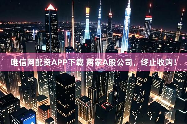 唯信网配资APP下载 两家A股公司，终止收购！