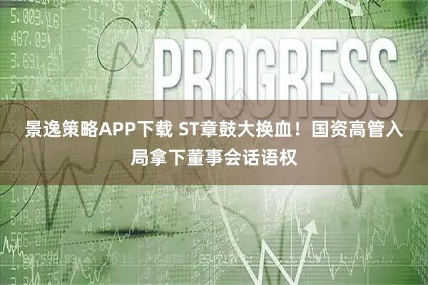 景逸策略APP下载 ST章鼓大换血！国资高管入局拿下董事会话语权